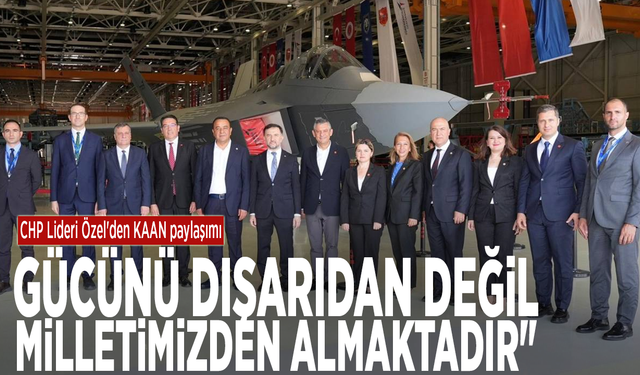 CHP Lideri Özel'den KAAN paylaşımı: "Gücünü dışarıdan değil, milletimizden almaktadır"