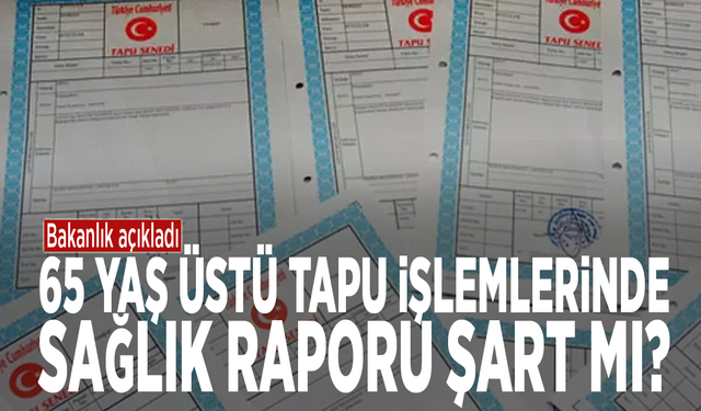 65 yaş üstü tapu işlemlerinde sağlık raporu şart mı? Bakanlık açıkladı