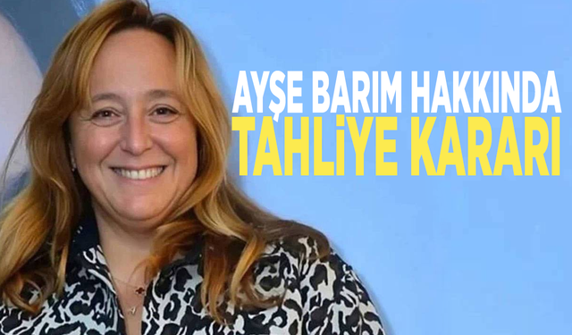 Ayşe Barım hakkında tahliye kararı
