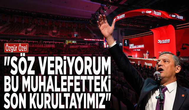 Özgür Özel:  "Söz veriyorum, bu muhalefetteki son kurultayımız"