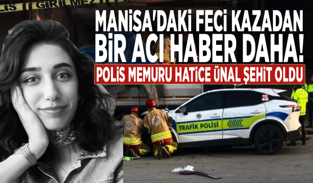Manisa'daki feci kazadan bir acı haber daha! Polis memuru Hatice Ünal şehit oldu