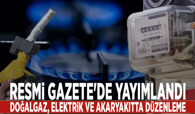 Resmi Gazete'de yayımlandı: Doğalgaz, elektrik ve akaryakıtta düzenleme