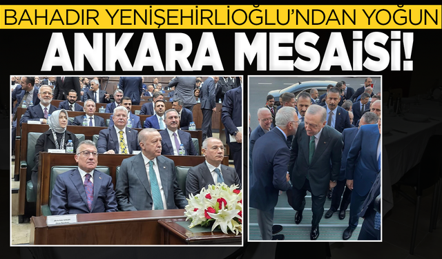 BAHADIR YENİŞEHİRLİOĞLU’NDAN YOĞUN ANKARA MESAİSİ