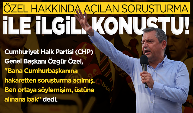 CHP Genel Başkanı Özel hakkında açılan soruşturma ile ilgili konuştu
