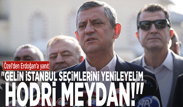 Özel’den Erdoğan’a yanıt:  "Gelin İstanbul seçimlerini yenileyelim, hodri meydan!"