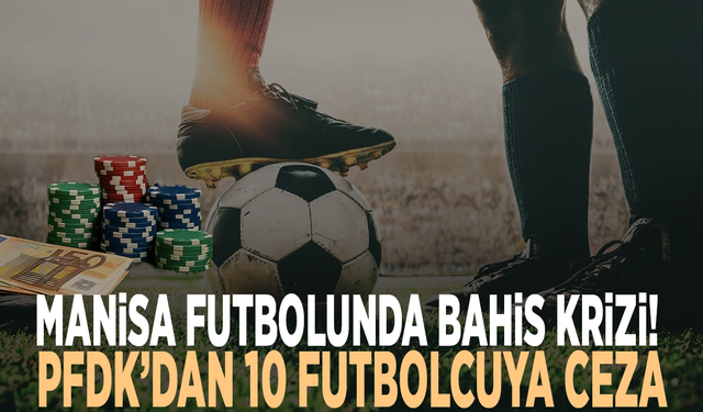 Manisa futbolunda bahis krizi! PFDK’dan 10 futbolcuya ceza