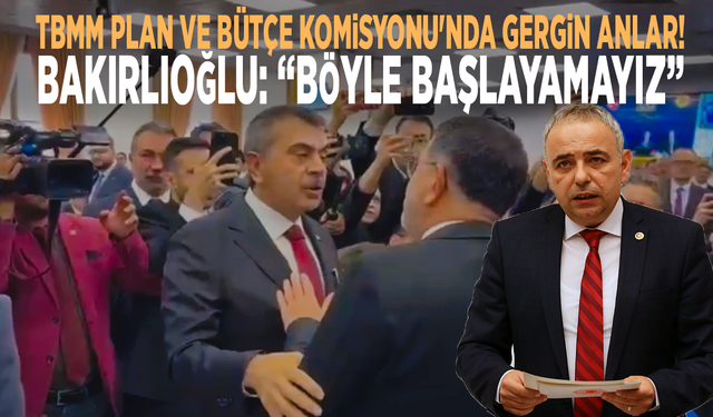 TBMM Plan ve Bütçe Komisyonu'nda gergin anlar! Bakırlıoğlu: “Böyle başlayamayız”