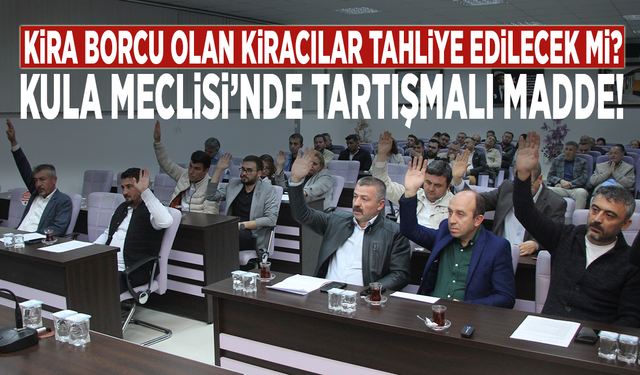 Kira borcu olan kiracılar tahliye edilecek mi? Kula Meclisi'nde tartışmalı madde