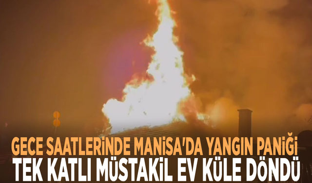 Gece saatlerinde Manisa'da yangın paniği: Tek katlı müstakil ev küle döndü