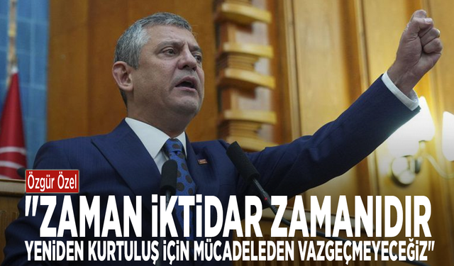 Özgür Özel: "Zaman iktidar zamanıdır. Yeniden kurtuluş için mücadeleden vazgeçmeyeceğiz"