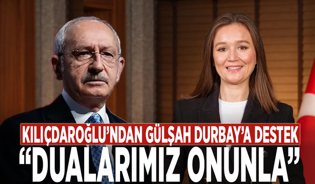 Kılıçdaroğlu’ndan Gülşah Durbay’a destek: “Dualarımız onunla”