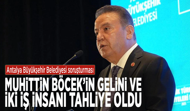 Antalya Büyükşehir Belediyesi soruşturması: Muhittin Böcek’in gelini ve iki iş insanı tahliye oldu