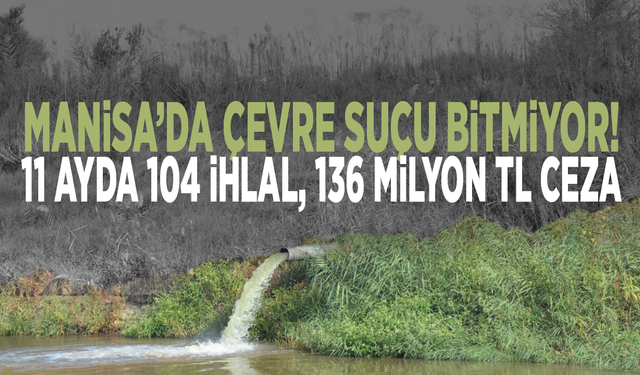 Manisa’da çevre suçu bitmiyor! 11 ayda 104 ihlal, 136 milyon TL ceza