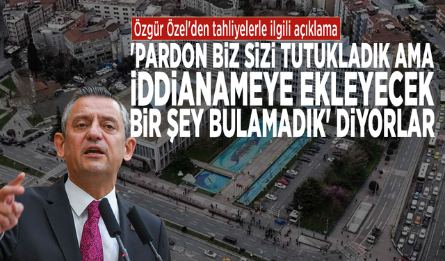 Özel'den tahliyelerle ilgili açıklama: 'Pardon biz sizi tutukladık ama iddianameye ekleyecek bir şey bulamadık' diyorlar