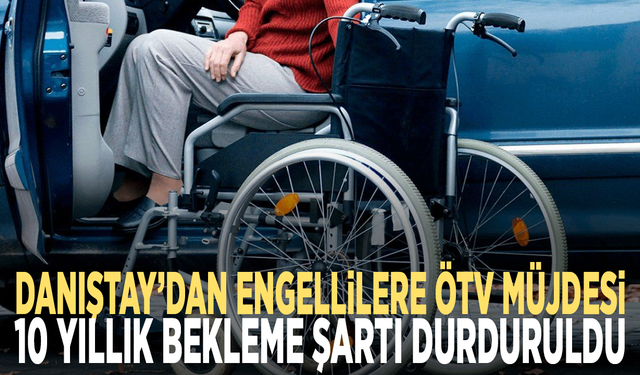 Danıştay’dan engellilere ÖTV müjdesi: 10 yıllık bekleme şartı durduruldu