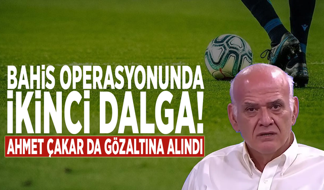 Bahis operasyonunda ikinci dalga: Ahmet Çakar da gözaltına alındı