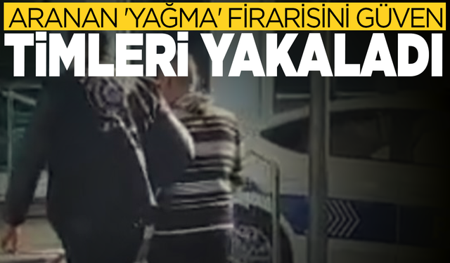 Aranan 'yağma' firarisini Güven Timleri yakaladı