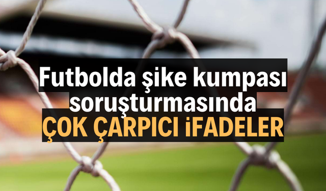Futbolda şike kumpası soruşturmasında çok çarpıcı ifadeler