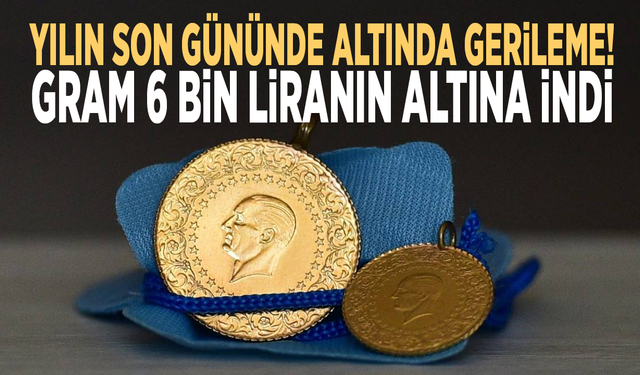 Yılın son gününde altında gerileme! Gram 6 bin liranın altına indi