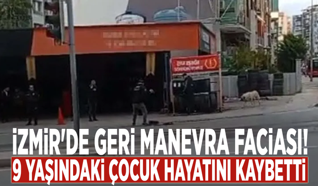 İzmir'de geri manevra faciası: 9 yaşındaki çocuk hayatını kaybetti