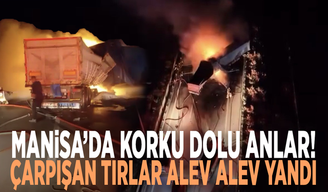 Manisa’da korku dolu anlar! Çarpışan tırlar alev alev yandı
