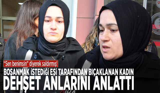 “Sen benimsin” diyerek saldırmış! Boşanmak istediği eşi tarafından bıçaklanan kadın dehşet anlarını anlattı