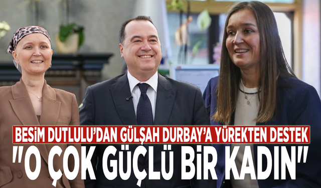Besim Dutlulu’dan Gülşah Durbay’a yürekten destek: "O çok güçlü bir kadın"