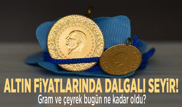 Altın fiyatlarında dalgalı seyir! Gram ve çeyrek bugün ne kadar oldu?