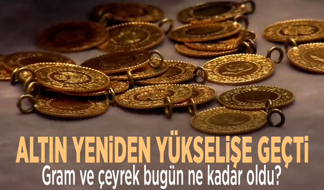 Altın yeniden yükselişe geçti! Gram ve çeyrek bugün ne kadar oldu?