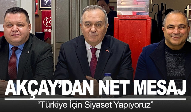 MHP’li Akçay’dan Net Mesaj: “Türkiye İçin Siyaset Yapıyoruz”