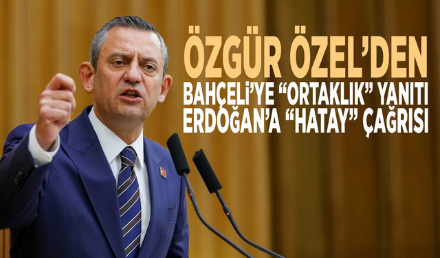 Özgür Özel’den Bahçeli’ye “ortaklık” yanıtı, Erdoğan’a Hatay çağrısı