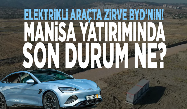 Elektrikli araçta zirve BYD’nin! Manisa yatırımında son durum ne?