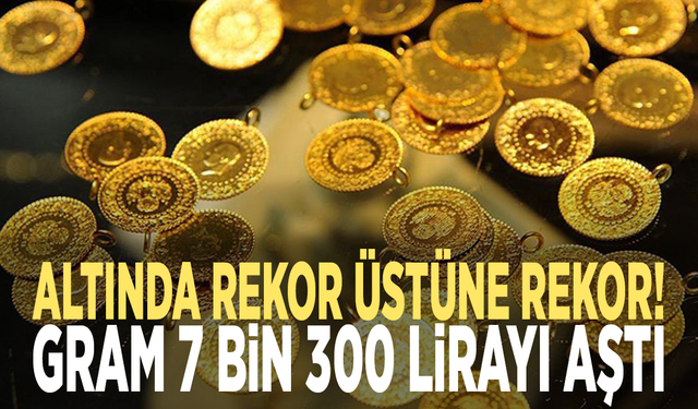 Altında rekor üstüne rekor! Gram 7 bin 300 lirayı aştı