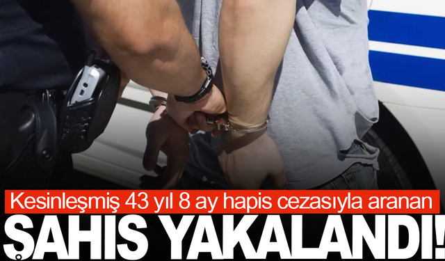 Kesinleşmiş 43 yıl 8 ay hapis cezasıyla aranan şahıs yakalandı