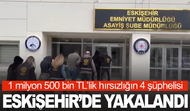 1 milyon 500 bin TL’lik hırsızlığın 4 şüphelisi Eskişehir’de yakalandı