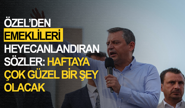 CHP lideri Özel'den emeklileri heyecanlandıran sözler: Haftaya çok güzel bir şey olacak
