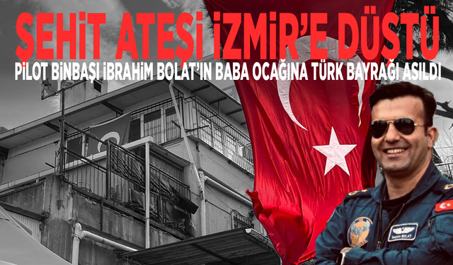 Şehit ateşi İzmir’e düştü... Pilot Binbaşı İbrahim Bolat’ın baba ocağına Türk bayrağı asıldı