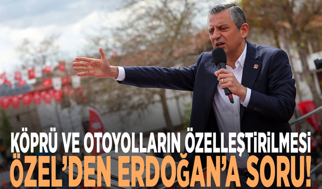 Köprü ve otoyolların özelleştirilmesi...  Özel’den Erdoğan’a soru!