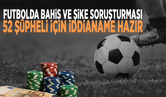 Futbolda bahis ve şike soruşturması: 52 şüpheli için iddianame hazır