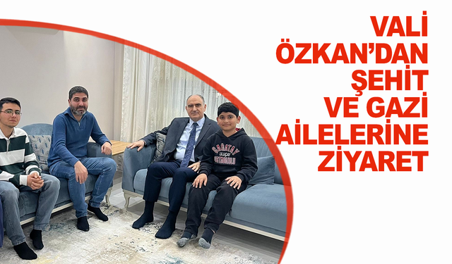 Vali Özkan’dan şehit ve gazi ailelerine ziyaret