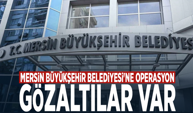 Mersin Büyükşehir Belediyesi'ne operasyon: Gözaltılar var