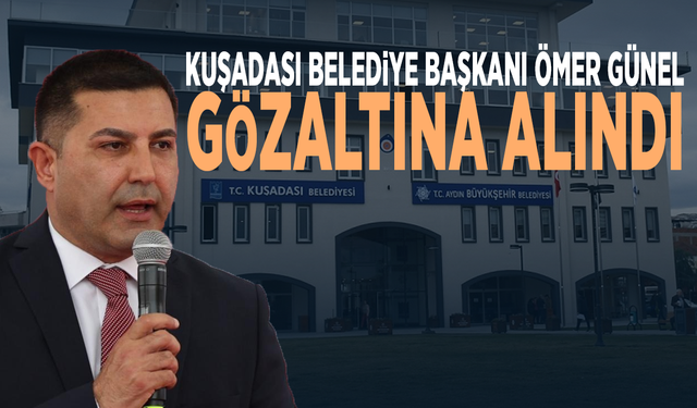 Kuşadası Belediye Başkanı Ömer Günel gözaltına alındı