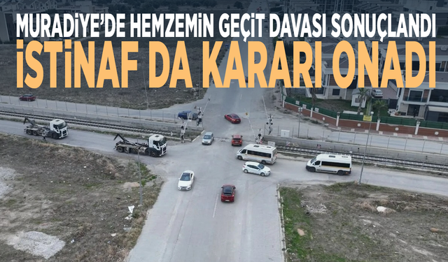 Muradiye’de Hemzemin Geçit Davası Sonuçlandı: İstinaf da Kararı Onadı