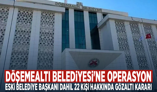 Döşemealtı Belediyesi'ne operasyon... Eski belediye başkanı dahil 22 kişi hakkında gözaltı kararı