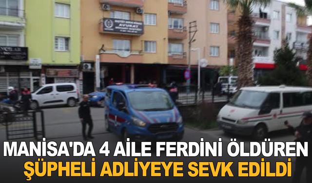 Manisa'da 4 aile ferdini öldüren şüpheli adliyeye sevk edildi