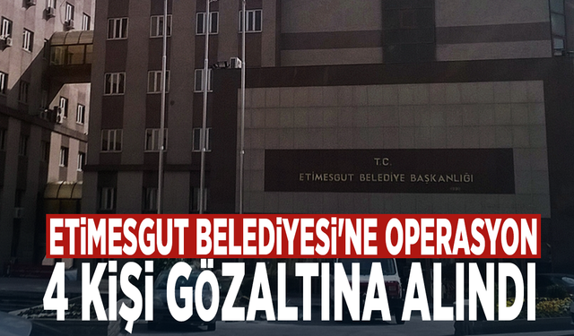 Etimesgut Belediyesi'ne operasyon: 4 kişi gözaltına alındı