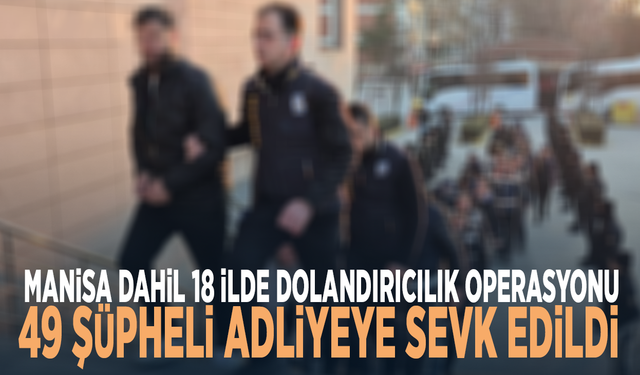Manisa dahil 18 ilde dolandırıcılık operasyonu: 49 şüpheli adliyeye sevk edildi
