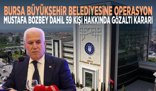 Bursa Büyükşehir Belediyesine operasyon: Mustafa Bozbey dahil 59 kişi hakkında gözaltı kararı