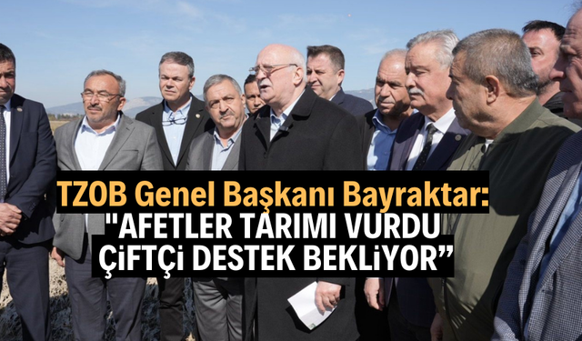 TZOB Genel Başkanı Bayraktar: "Afetler tarımı vurdu, çiftçi destek bekliyor"