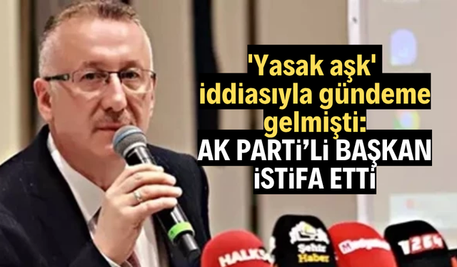'Yasak aşk' iddiasıyla gündeme gelmişti: AK Parti'li başkan istifa etti